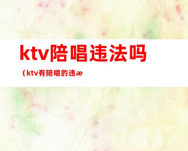 ktv陪唱违法吗?(ktv有陪唱的违法不)