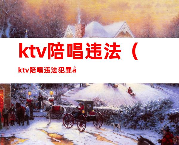 ktv陪唱违法(ktv陪唱违法犯罪吗)