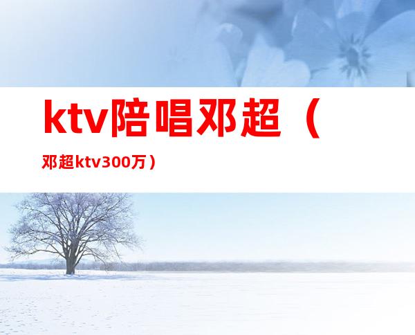 ktv陪唱邓超（邓超ktv300万）