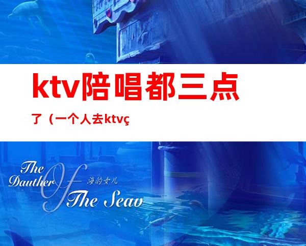ktv陪唱都三点了(一个人去ktv点三个陪唱)