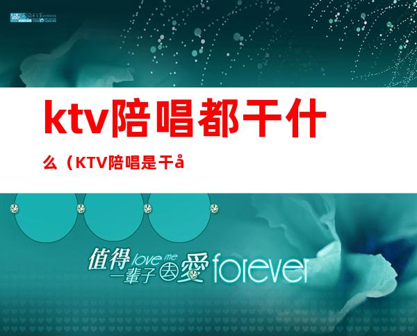 ktv陪唱都干什么(KTV陪唱是干嘛的)