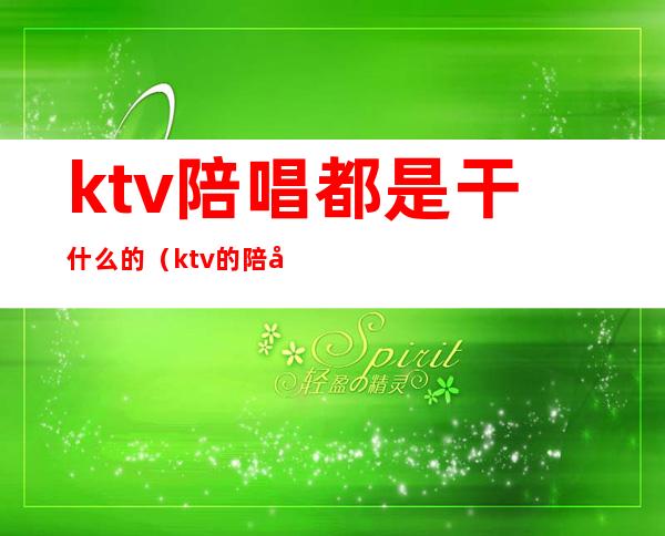 ktv陪唱都是干什么的(ktv的陪唱都能干什么)