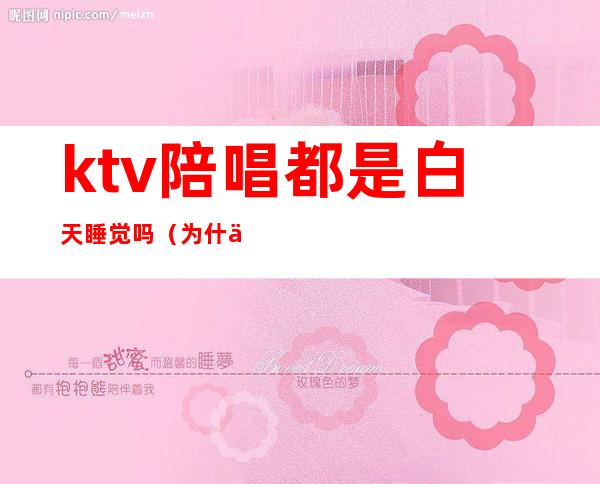 ktv陪唱都是白天睡觉吗(为什么ktv有陪唱)