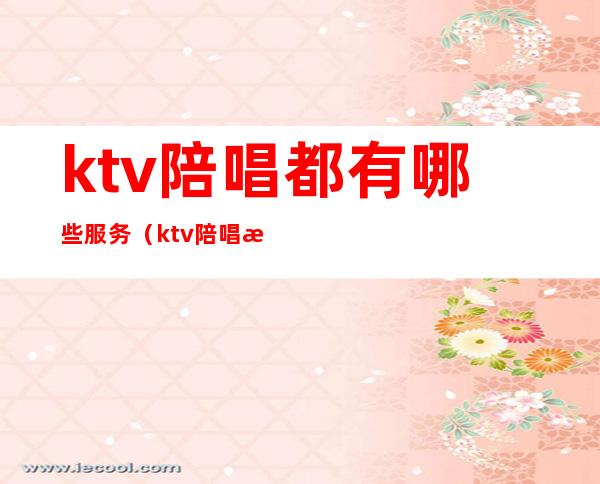 ktv陪唱都有哪些服务(ktv陪唱提供哪些服务)