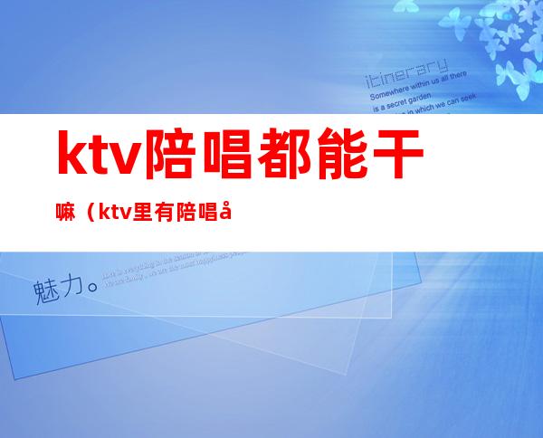 ktv陪唱都能干嘛(ktv里有陪唱吗)