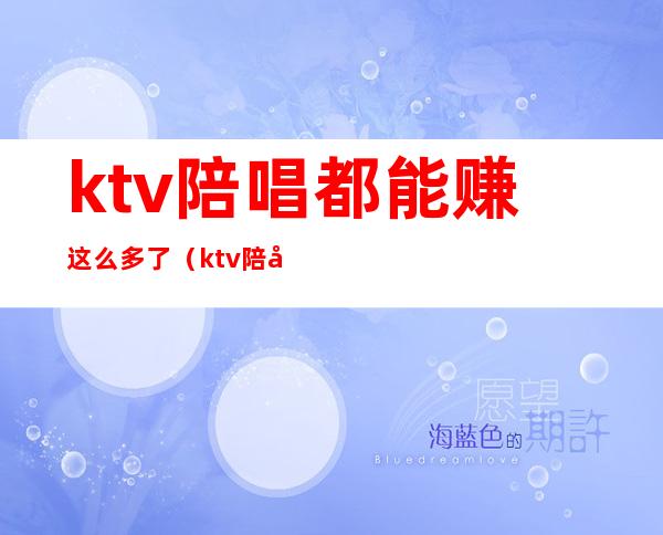 ktv陪唱都能赚这么多了(ktv陪唱挣钱吗)