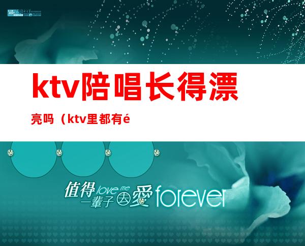 ktv陪唱长得漂亮吗(ktv里都有陪唱的吗)