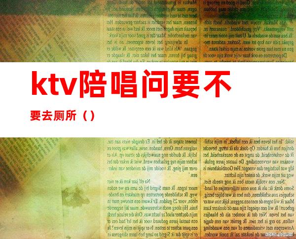 ktv陪唱问要不要去厕所()