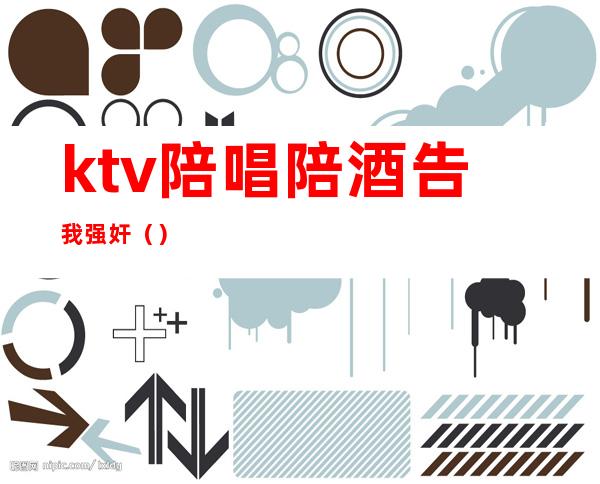 ktv陪唱陪酒告我强奸()