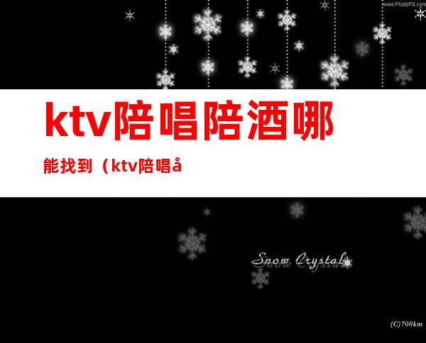 ktv陪唱陪酒哪能找到(ktv陪唱哪里找)