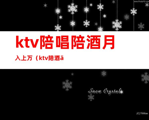 ktv陪唱陪酒月入上万(ktv陪酒一月挣多少)
