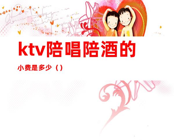 ktv陪唱陪酒的小费是多少()