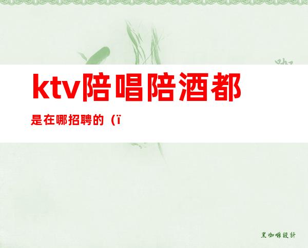 ktv陪唱陪酒都是在哪招聘的()
