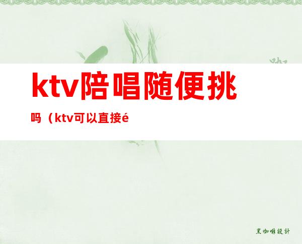 ktv陪唱随便挑吗(ktv可以直接问有没有陪唱嘛)