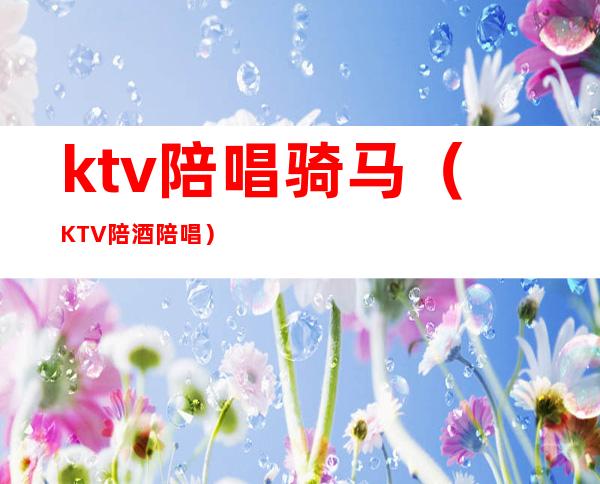 ktv陪唱骑马(KTV陪酒陪唱)