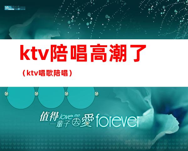 ktv陪唱高潮了(ktv唱歌陪唱)