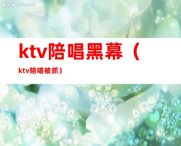 ktv陪唱黑幕(ktv陪唱被抓)