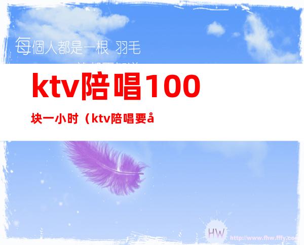 ktv陪唱100块一小时(ktv陪唱要多少钱)