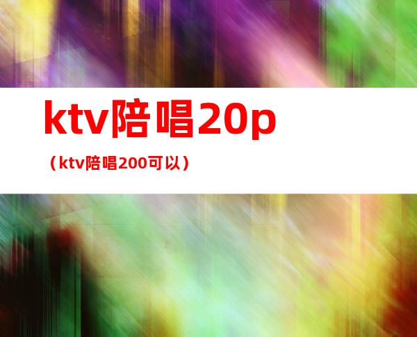 ktv陪唱20p（ktv陪唱200可以）