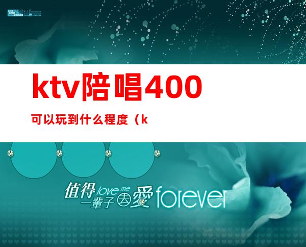ktv陪唱400可以玩到什么程度(ktv500块陪唱的都什么服务)