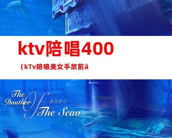 ktv陪唱400(kTv陪唱美女手放前与手放后)