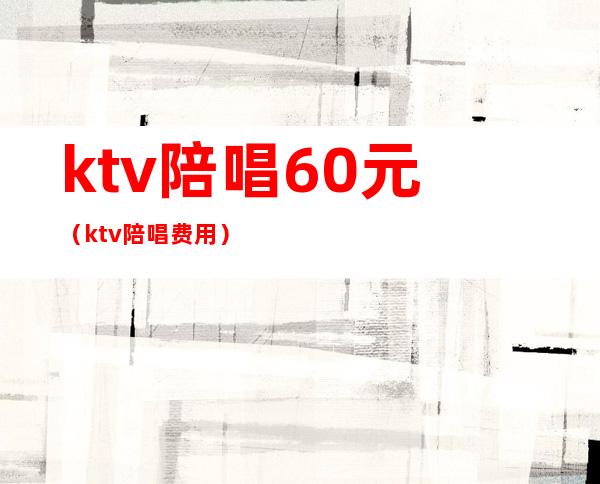 ktv陪唱60元(ktv陪唱费用)