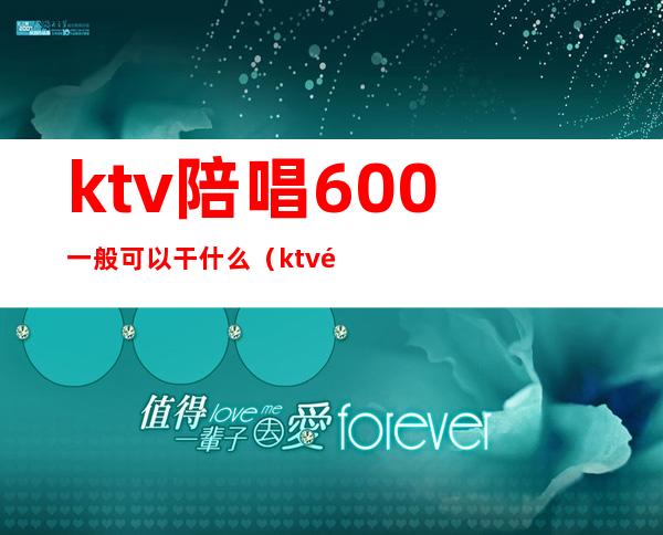 ktv陪唱600一般可以干什么(ktv陪唱2000能对她做什么)