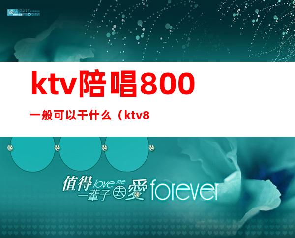 ktv陪唱800一般可以干什么(ktv800的陪唱的都做些什么)