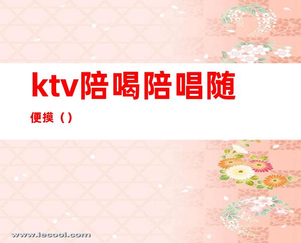 ktv陪喝陪唱随便摸()