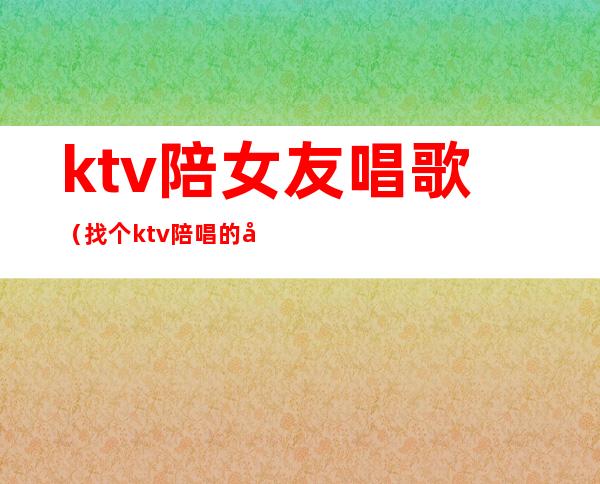 ktv陪女友唱歌(找个ktv陪唱的做女朋友)