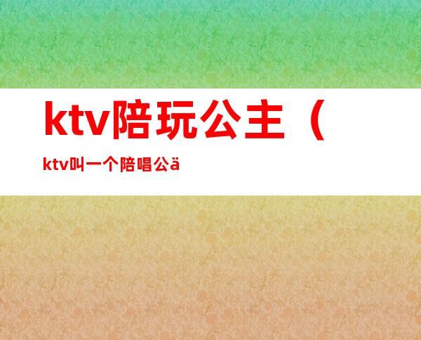ktv陪玩公主(ktv叫一个陪唱公主多少钱)