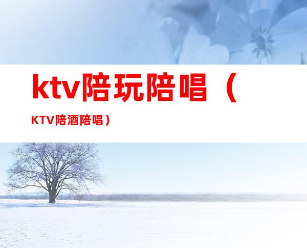 ktv陪玩陪唱(KTV陪酒陪唱)
