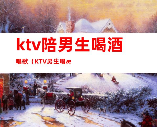 ktv陪男生喝酒唱歌（KTV男生唱歌）