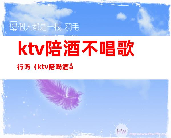 ktv陪酒不唱歌行吗(ktv陪喝酒唱歌违法吗)