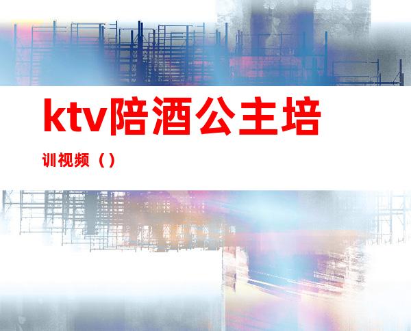ktv陪酒公主培训视频()