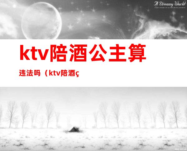 ktv陪酒公主算违法吗（ktv陪酒的叫公主?）