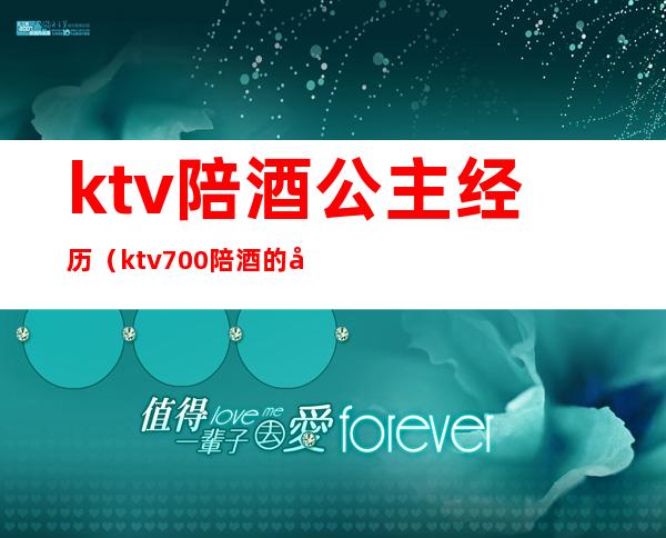 ktv陪酒公主经历(ktv700陪酒的公主怎么玩)