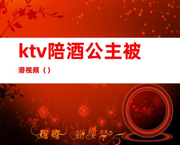 ktv陪酒公主被潜视频()