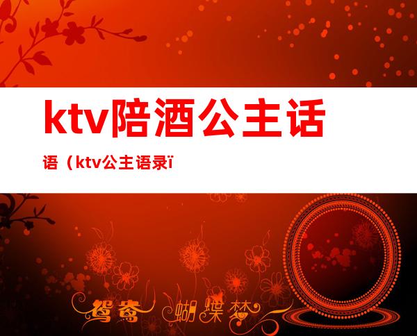 ktv陪酒公主话语(ktv公主语录)