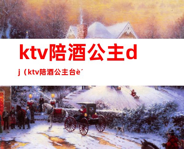 ktv陪酒公主dj(ktv陪酒公主台费多少)