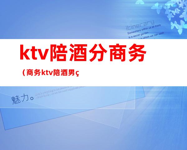 ktv陪酒分商务(商务ktv陪酒男生)