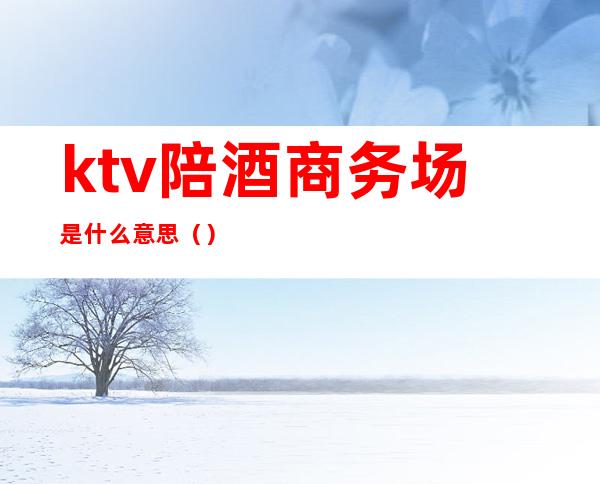 ktv陪酒商务场是什么意思()