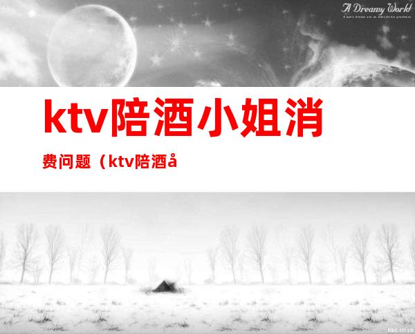 ktv陪酒小姐消费问题(ktv陪酒女消费价格)