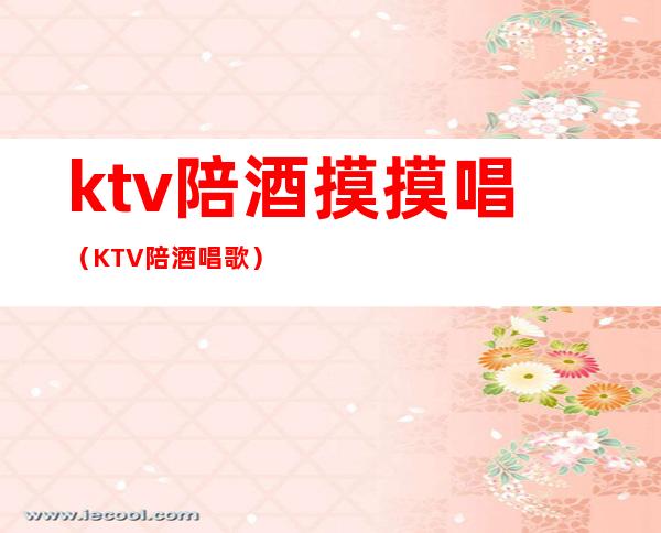 ktv陪酒摸摸唱(KTV陪酒唱歌)
