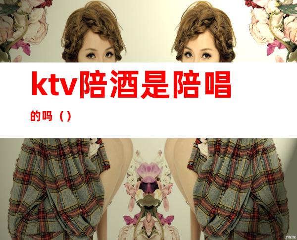 ktv陪酒是陪唱的吗()