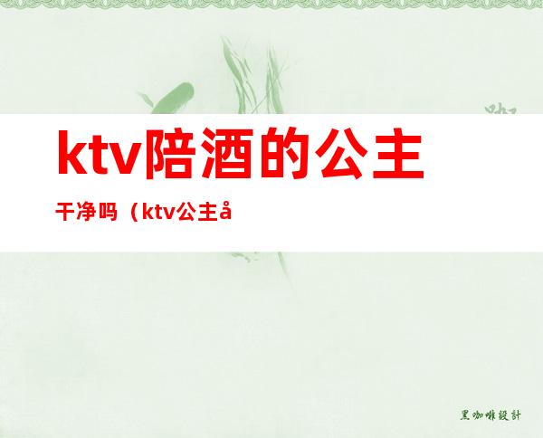 ktv陪酒的公主干净吗（ktv公主和陪酒有什么区别）