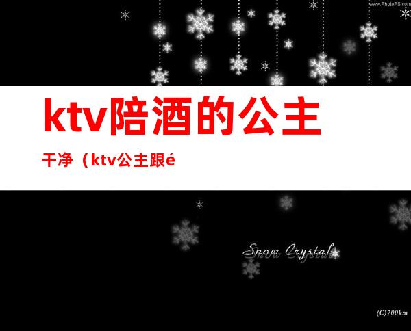 ktv陪酒的公主干净(ktv公主跟陪酒的有区别吗)
