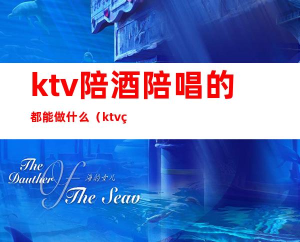 ktv陪酒陪唱的都能做什么(ktv的陪唱可以做什么)