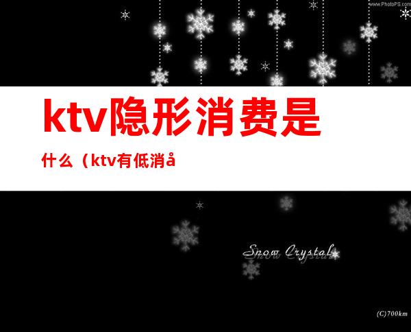 ktv隐形消费是什么(ktv有低消和什么消费)