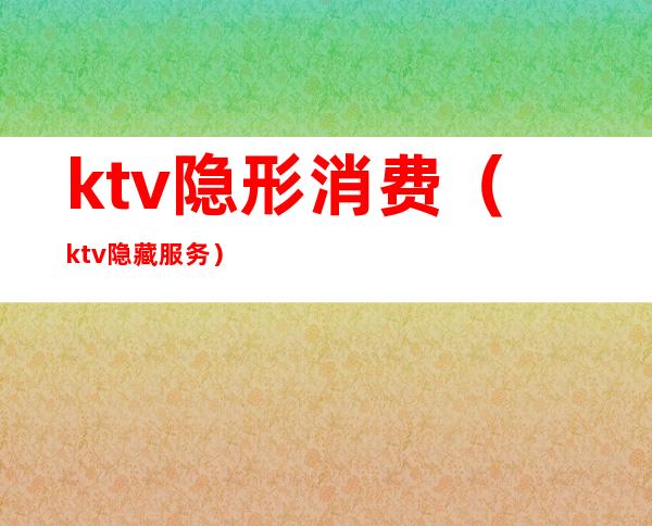ktv隐形消费(ktv隐藏服务)